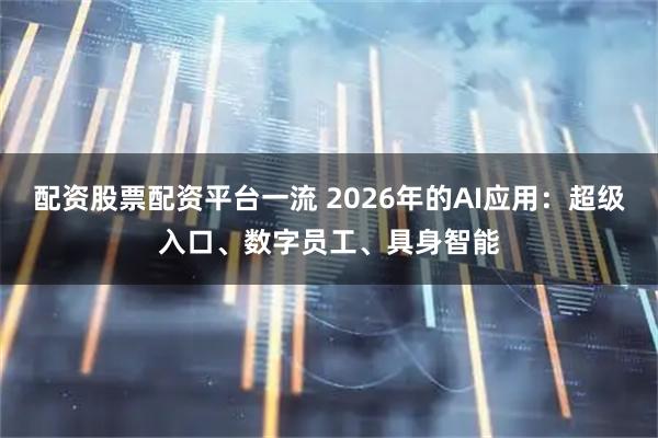 配资股票配资平台一流 2026年的AI应用：超级入口、数字员工、具身智能