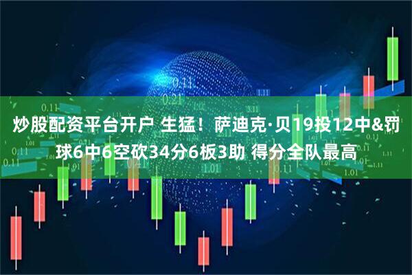 炒股配资平台开户 生猛！萨迪克·贝19投12中&罚球6中6空砍34分6板3助 得分全队最高