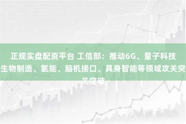 正规实盘配资平台 工信部：推动6G、量子科技、生物制造、氢能、脑机接口、具身智能等领域攻关突破