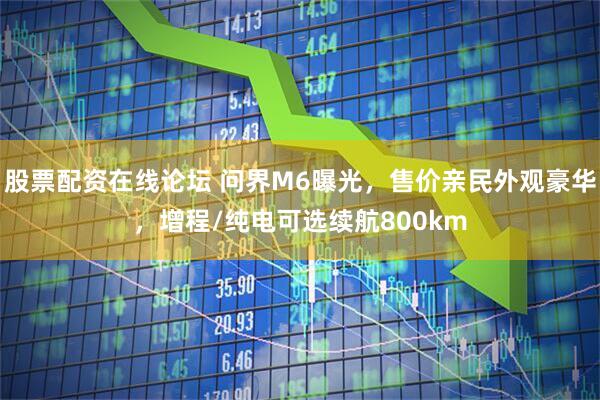股票配资在线论坛 问界M6曝光，售价亲民外观豪华，增程/纯电可选续航800km
