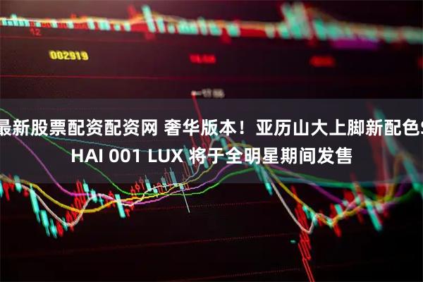 最新股票配资配资网 奢华版本！亚历山大上脚新配色SHAI 001 LUX 将于全明星期间发售