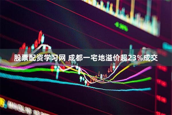 股票配资学习网 成都一宅地溢价超23%成交