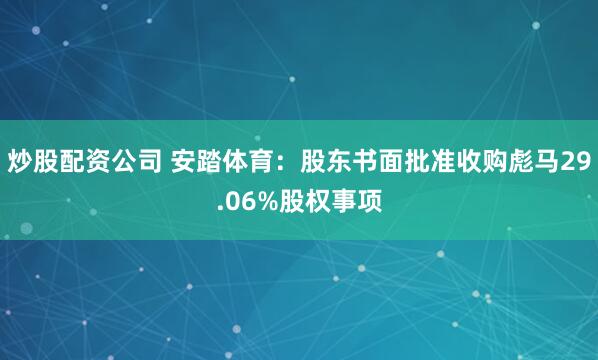 炒股配资公司 安踏体育：股东书面批准收购彪马29.06%股权事项