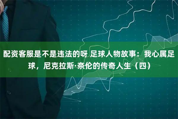 配资客服是不是违法的呀 足球人物故事：我心属足球，尼克拉斯·奈伦的传奇人生（四）