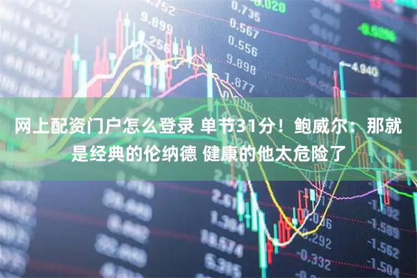 网上配资门户怎么登录 单节31分！鲍威尔：那就是经典的伦纳德 健康的他太危险了