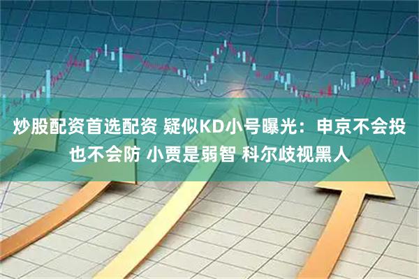 炒股配资首选配资 疑似KD小号曝光：申京不会投也不会防 小贾是弱智 科尔歧视黑人