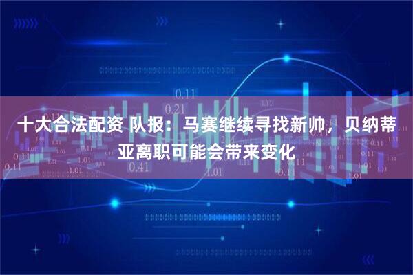十大合法配资 队报：马赛继续寻找新帅，贝纳蒂亚离职可能会带来变化
