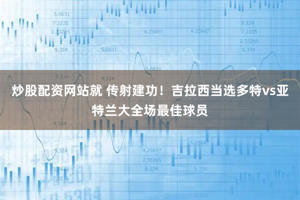 炒股配资网站就 传射建功！吉拉西当选多特vs亚特兰大全场最佳球员