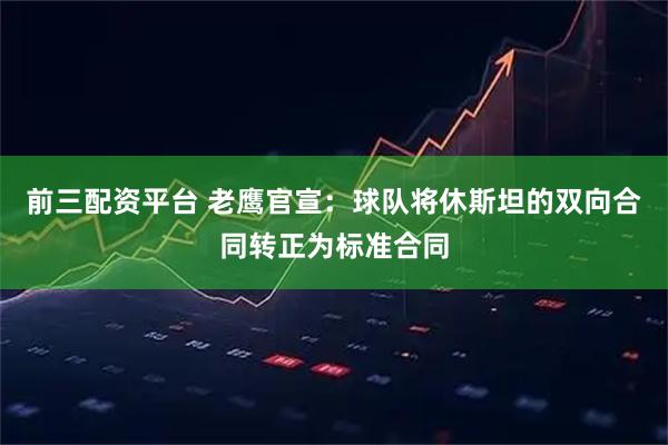 前三配资平台 老鹰官宣：球队将休斯坦的双向合同转正为标准合同