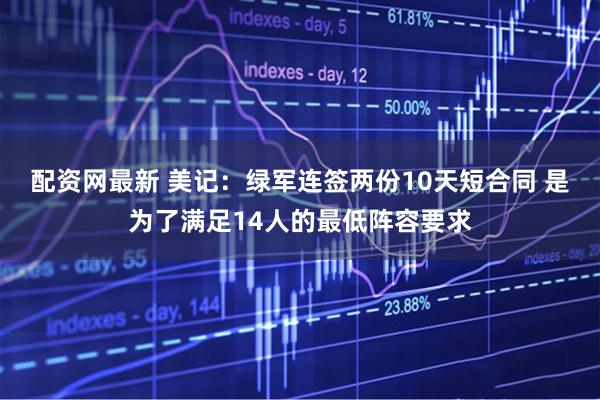 配资网最新 美记：绿军连签两份10天短合同 是为了满足14人的最低阵容要求