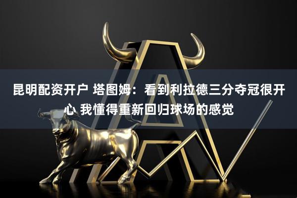 昆明配资开户 塔图姆：看到利拉德三分夺冠很开心 我懂得重新回归球场的感觉