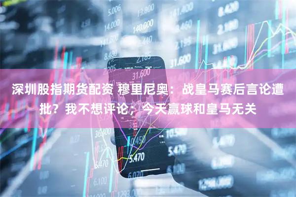 深圳股指期货配资 穆里尼奥：战皇马赛后言论遭批？我不想评论；今天赢球和皇马无关