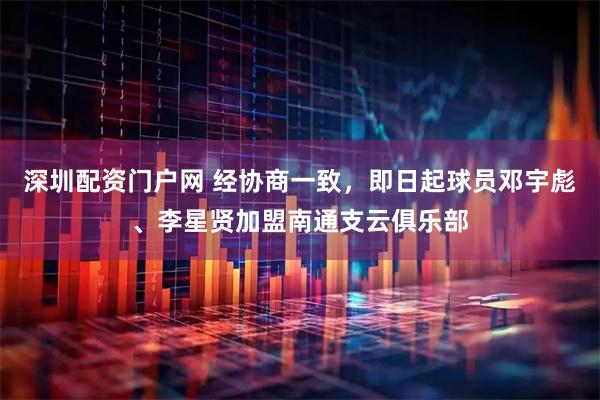 深圳配资门户网 经协商一致，即日起球员邓宇彪、李星贤加盟南通支云俱乐部