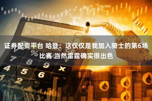 证券配资平台 哈登：这仅仅是我加入骑士的第6场比赛 当然雷霆确实很出色