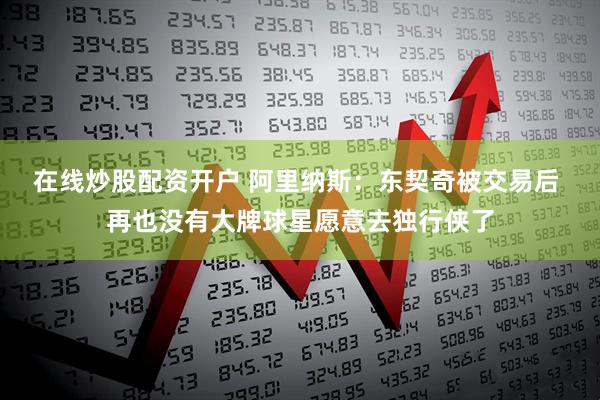 在线炒股配资开户 阿里纳斯：东契奇被交易后 再也没有大牌球星愿意去独行侠了