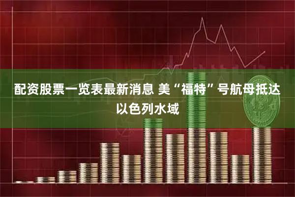 配资股票一览表最新消息 美“福特”号航母抵达以色列水域