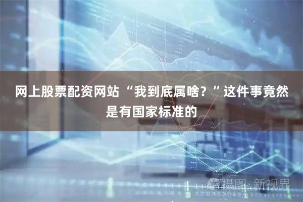 网上股票配资网站 “我到底属啥？”这件事竟然是有国家标准的