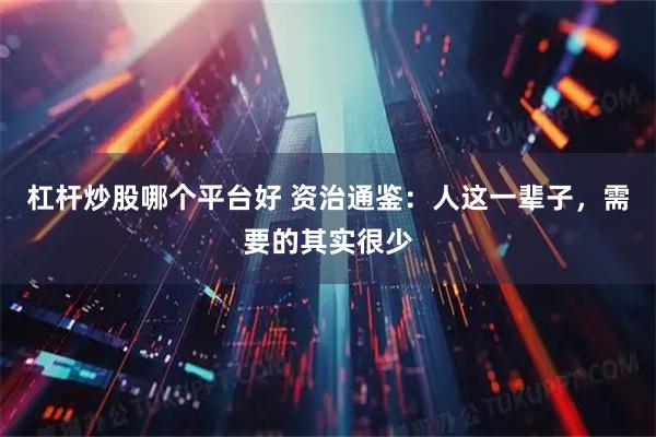 杠杆炒股哪个平台好 资治通鉴：人这一辈子，需要的其实很少