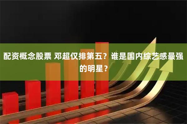 配资概念股票 邓超仅排第五？谁是国内综艺感最强的明星？