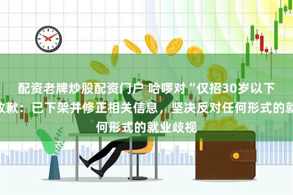 配资老牌炒股配资门户 哈啰对“仅招30岁以下员工”致歉：已下架并修正相关信息，坚决反对任何形式的就业歧视