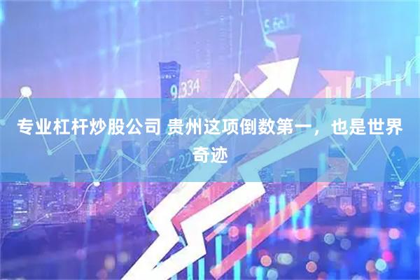专业杠杆炒股公司 贵州这项倒数第一，也是世界奇迹