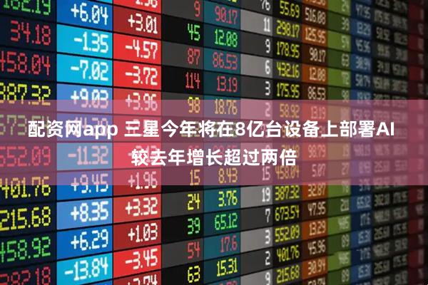 配资网app 三星今年将在8亿台设备上部署AI 较去年增长超过两倍