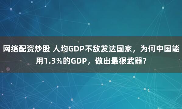网络配资炒股 人均GDP不敌发达国家，为何中国能用1.3%的GDP，做出最狠武器？