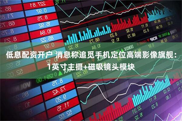 低息配资开户 消息称追觅手机定位高端影像旗舰：1英寸主摄+磁吸镜头模块