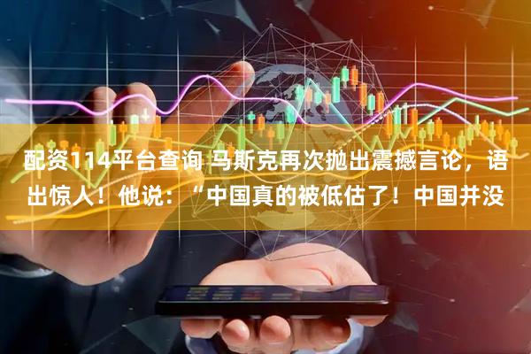配资114平台查询 马斯克再次抛出震撼言论，语出惊人！他说：“中国真的被低估了！中国并没