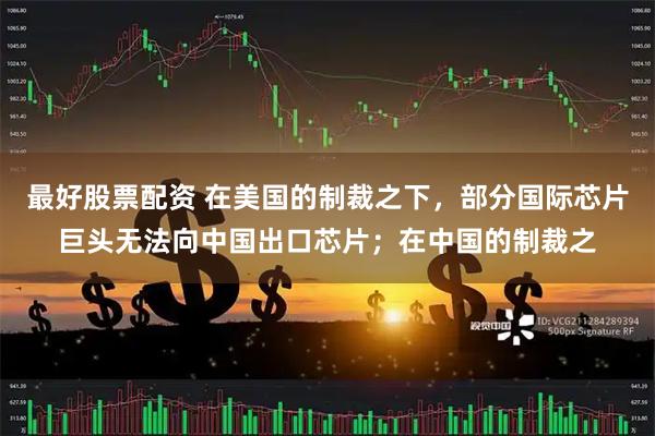 最好股票配资 在美国的制裁之下，部分国际芯片巨头无法向中国出口芯片；在中国的制裁之