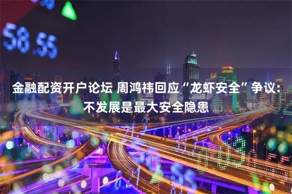 金融配资开户论坛 周鸿祎回应“龙虾安全”争议:不发展是最大安全隐患