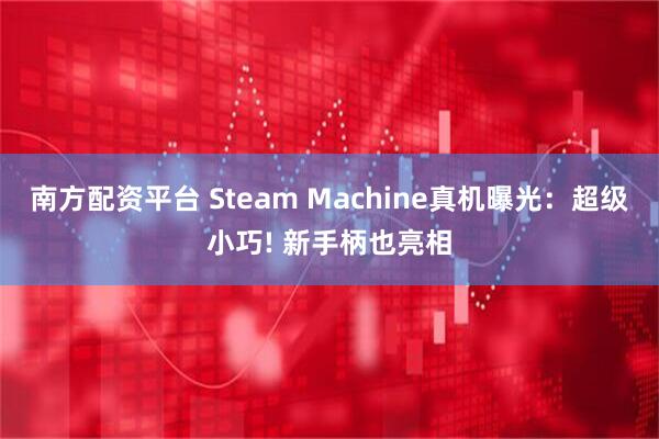 南方配资平台 Steam Machine真机曝光：超级小巧! 新手柄也亮相