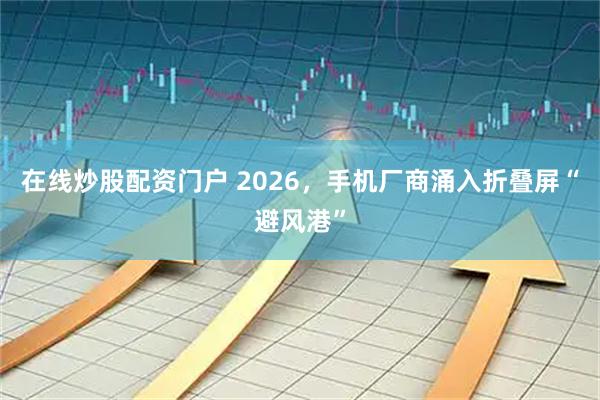 在线炒股配资门户 2026，手机厂商涌入折叠屏“避风港”