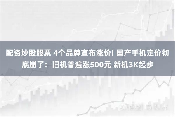 配资炒股股票 4个品牌宣布涨价! 国产手机定价彻底崩了：旧机普遍涨500元 新机3K起步