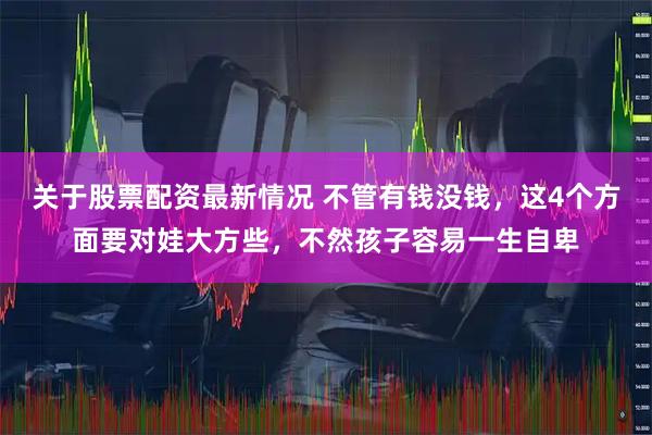 关于股票配资最新情况 不管有钱没钱，这4个方面要对娃大方些，不然孩子容易一生自卑