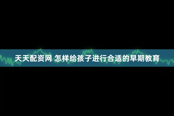 天天配资网 怎样给孩子进行合适的早期教育