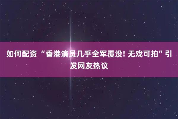 如何配资 “香港演员几乎全军覆没! 无戏可拍”引发网友热议