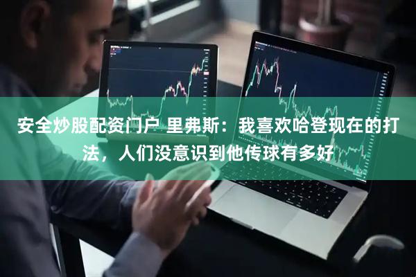 安全炒股配资门户 里弗斯：我喜欢哈登现在的打法，人们没意识到他传球有多好