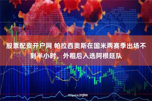 股票配资开户网 帕拉西奥斯在国米两赛季出场不到半小时，外租后入选阿根廷队