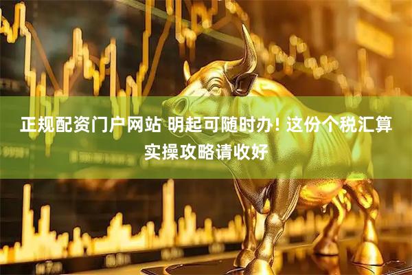 正规配资门户网站 明起可随时办! 这份个税汇算实操攻略请收好