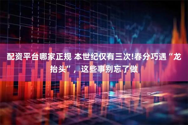 配资平台哪家正规 本世纪仅有三次!春分巧遇“龙抬头”，这些事别忘了做