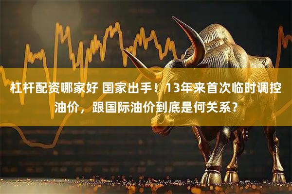 杠杆配资哪家好 国家出手！13年来首次临时调控油价，跟国际油价到底是何关系？