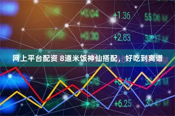 网上平台配资 8道米饭神仙搭配，好吃到离谱