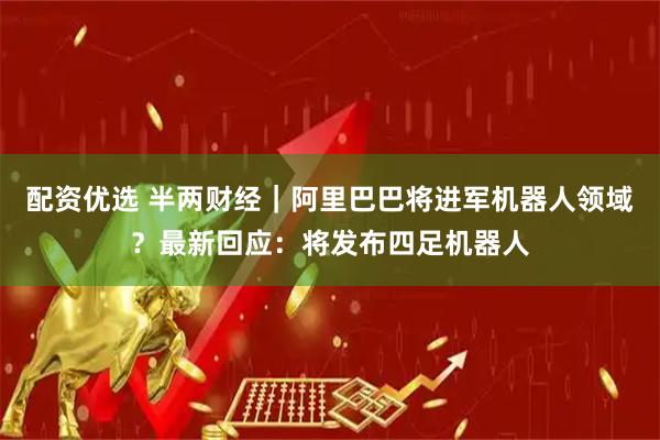配资优选 半两财经｜阿里巴巴将进军机器人领域？最新回应：将发布四足机器人