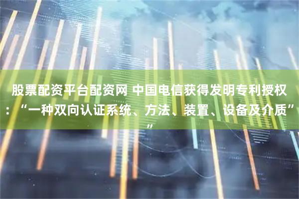 股票配资平台配资网 中国电信获得发明专利授权：“一种双向认证系统、方法、装置、设备及介质”