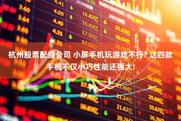 杭州股票配资公司 小屏手机玩游戏不行? 这四款手机不仅小巧性能还强大!