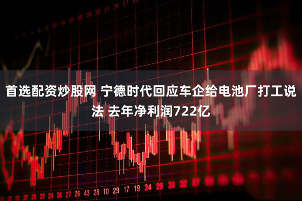 首选配资炒股网 宁德时代回应车企给电池厂打工说法 去年净利润722亿