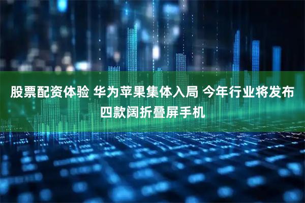 股票配资体验 华为苹果集体入局 今年行业将发布四款阔折叠屏手机