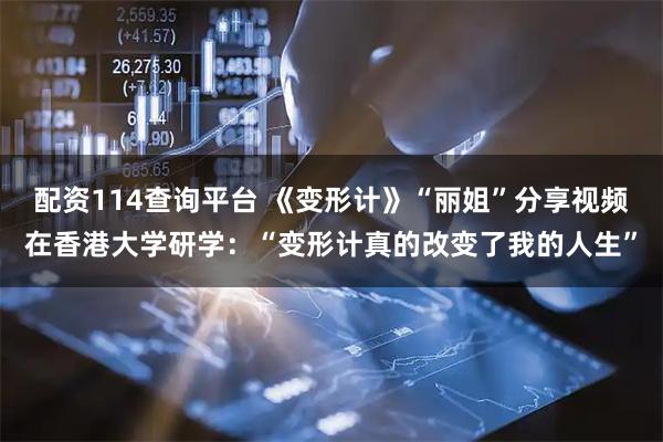 配资114查询平台 《变形计》“丽姐”分享视频在香港大学研学：“变形计真的改变了我的人生”