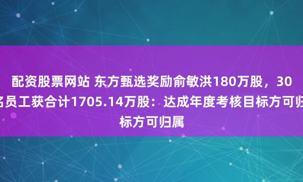 配资股票网站 东方甄选奖励俞敏洪180万股，300名员工获合计1705.14万股：达成年度考核目标方可归属